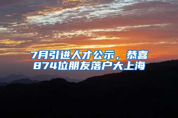 7月引进人才公示，恭喜874位朋友落户大上海