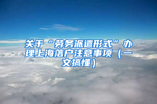 关于“劳务派遣形式”办理上海落户注意事项（一文搞懂）