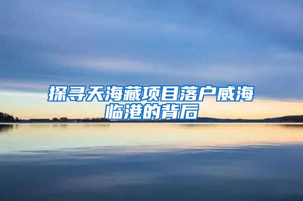 探寻天海藏项目落户威海临港的背后