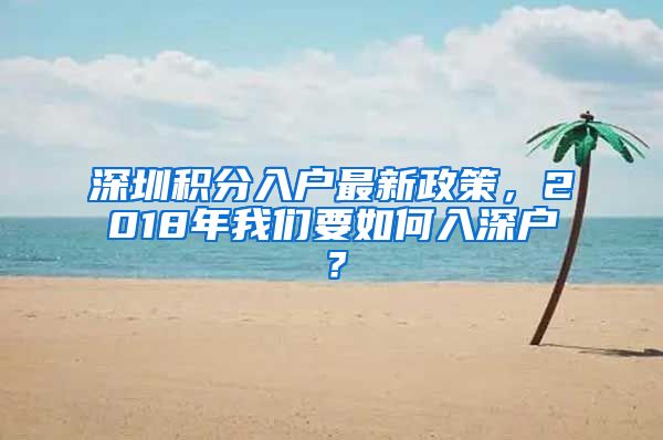 深圳积分入户最新政策，2018年我们要如何入深户？