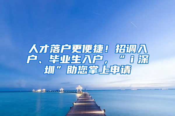 人才落户更便捷！招调入户、毕业生入户，“ｉ深圳”助您掌上申请