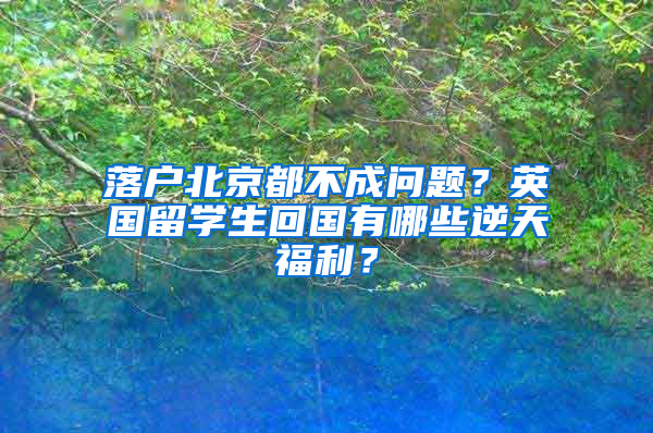 落户北京都不成问题？英国留学生回国有哪些逆天福利？