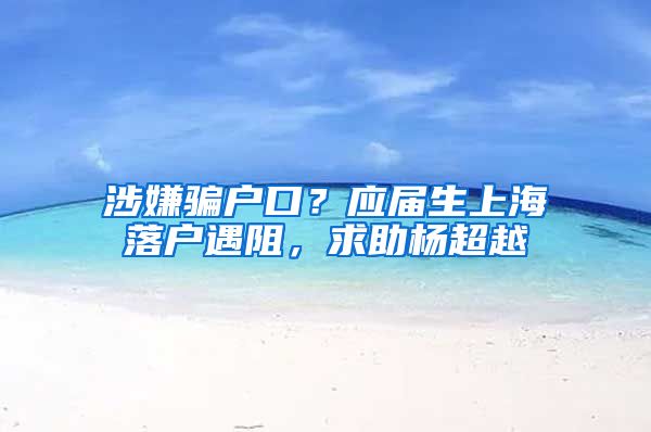 涉嫌骗户口？应届生上海落户遇阻，求助杨超越