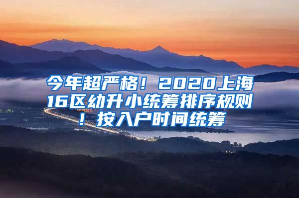 今年超严格！2020上海16区幼升小统筹排序规则！按入户时间统筹