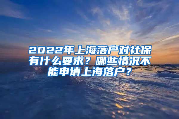 2022年上海落户对社保有什么要求？哪些情况不能申请上海落户？