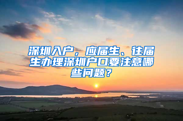 深圳入户，应届生、往届生办理深圳户口要注意哪些问题？