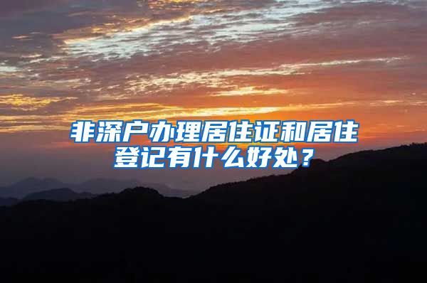 非深户办理居住证和居住登记有什么好处？