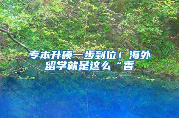 专本升硕一步到位！海外留学就是这么“香