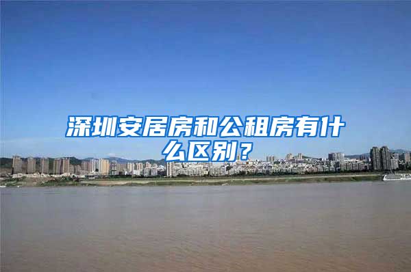 深圳安居房和公租房有什么区别？