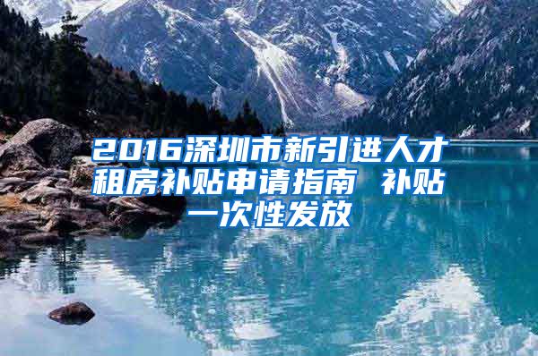 2016深圳市新引进人才租房补贴申请指南 补贴一次性发放