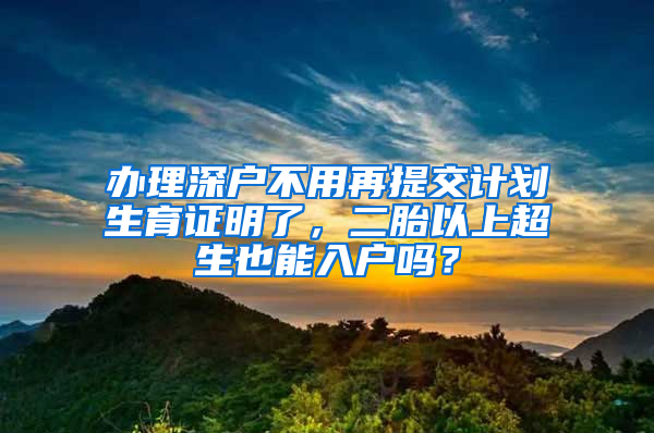 办理深户不用再提交计划生育证明了，二胎以上超生也能入户吗？