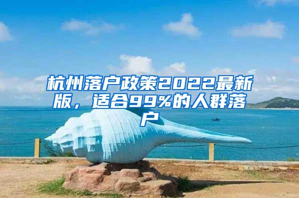 杭州落户政策2022最新版，适合99%的人群落户