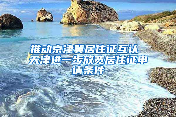 推动京津冀居住证互认 天津进一步放宽居住证申请条件