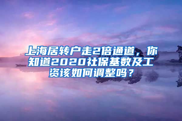 上海居转户走2倍通道，你知道2020社保基数及工资该如何调整吗？