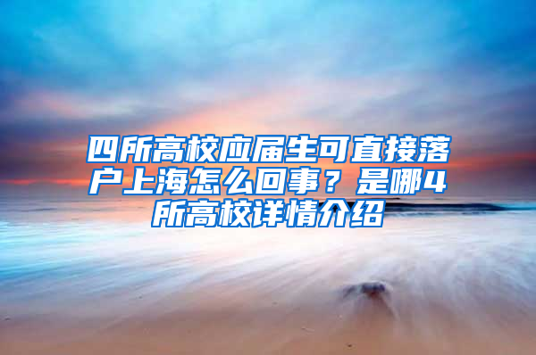 四所高校应届生可直接落户上海怎么回事？是哪4所高校详情介绍