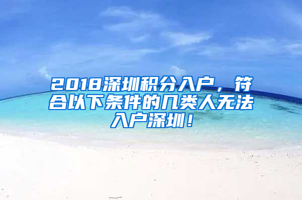 2018深圳积分入户，符合以下条件的几类人无法入户深圳！