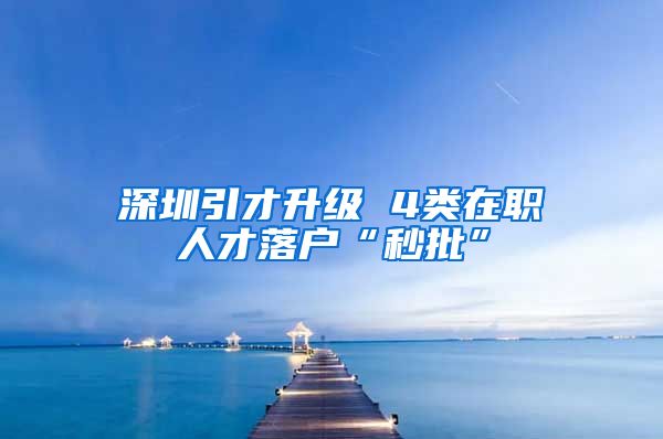 深圳引才升级 4类在职人才落户“秒批”