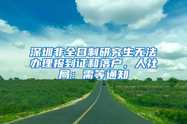 深圳非全日制研究生无法办理报到证和落户，人社局：需等通知