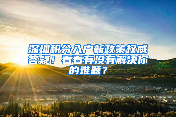 深圳积分入户新政策权威答疑！看看有没有解决你的难题？