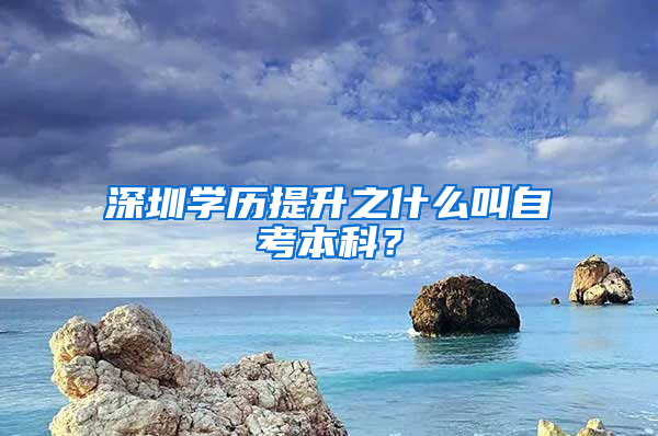 深圳学历提升之什么叫自考本科？