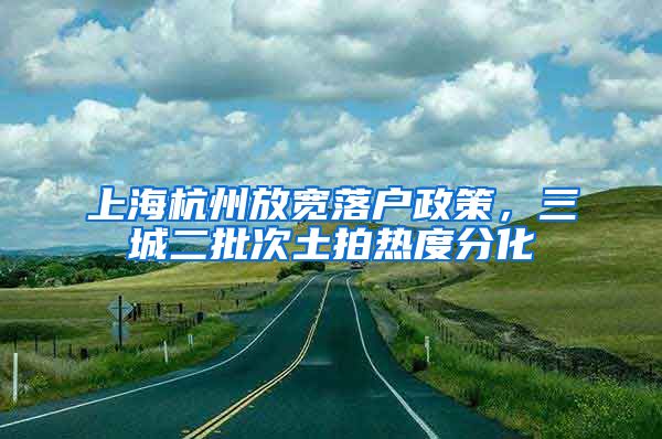 上海杭州放宽落户政策，三城二批次土拍热度分化