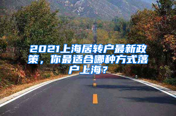 2021上海居转户最新政策，你最适合哪种方式落户上海？