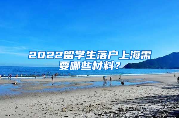 2022留学生落户上海需要哪些材料？