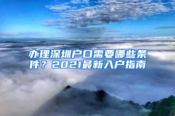 办理深圳户口需要哪些条件？2021最新入户指南