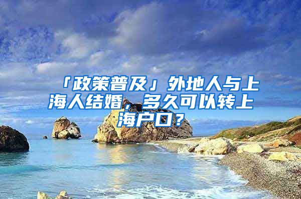 「政策普及」外地人与上海人结婚，多久可以转上海户口？