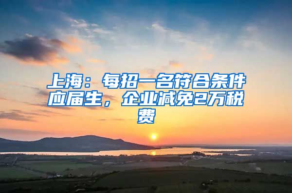 上海：每招一名符合条件应届生，企业减免2万税费