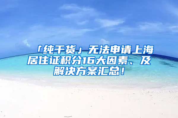 「纯干货」无法申请上海居住证积分16大因素、及解决方案汇总！