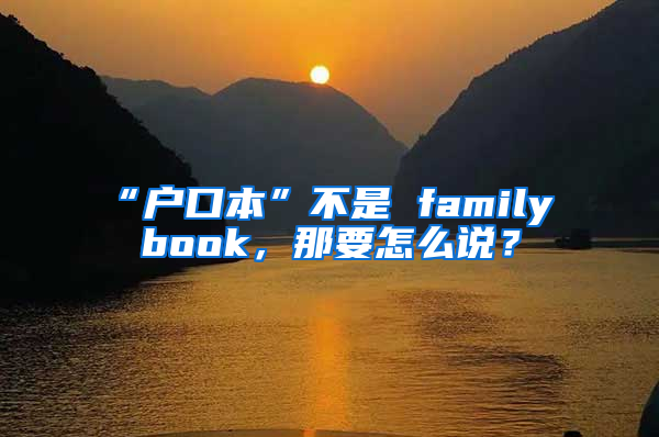 “户口本”不是 family book，那要怎么说？