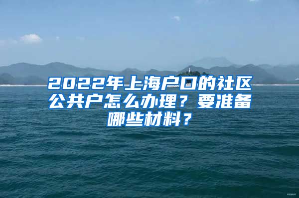 2022年上海户口的社区公共户怎么办理？要准备哪些材料？