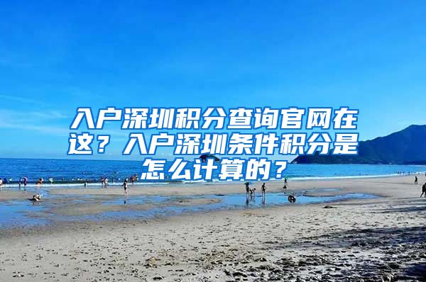 入户深圳积分查询官网在这？入户深圳条件积分是怎么计算的？