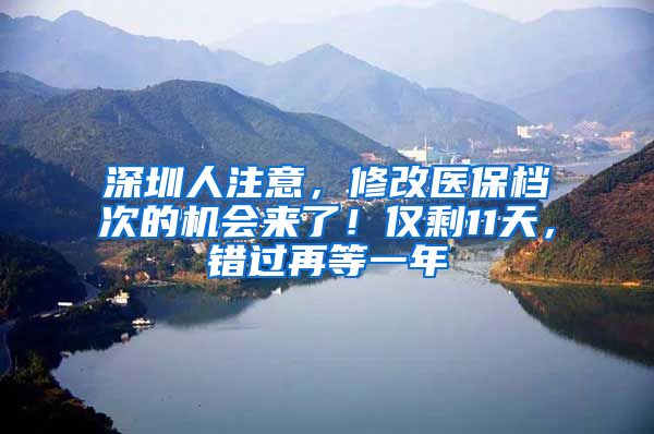 深圳人注意，修改医保档次的机会来了！仅剩11天，错过再等一年