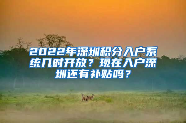 2022年深圳积分入户系统几时开放？现在入户深圳还有补贴吗？