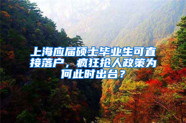 上海应届硕士毕业生可直接落户，疯狂抢人政策为何此时出台？