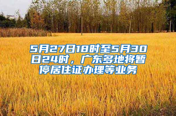 5月27日18时至5月30日24时，广东多地将暂停居住证办理等业务