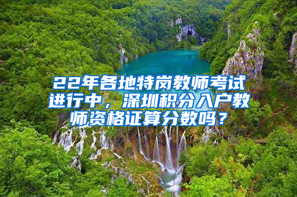 22年各地特岗教师考试进行中，深圳积分入户教师资格证算分数吗？