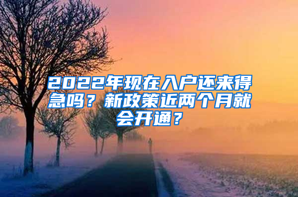 2022年现在入户还来得急吗？新政策近两个月就会开通？