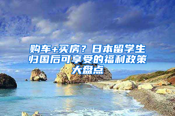 购车+买房？日本留学生归国后可享受的福利政策大盘点