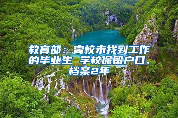 教育部：离校未找到工作的毕业生 学校保留户口、档案2年