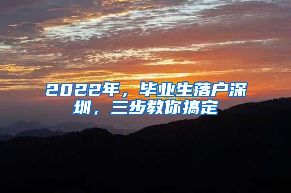 2022年，毕业生落户深圳，三步教你搞定