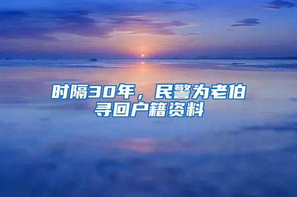 时隔30年，民警为老伯寻回户籍资料