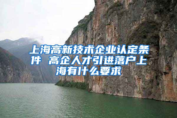 上海高新技术企业认定条件 高企人才引进落户上海有什么要求