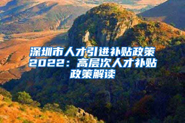 深圳市人才引进补贴政策2022：高层次人才补贴政策解读