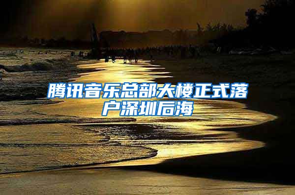 腾讯音乐总部大楼正式落户深圳后海