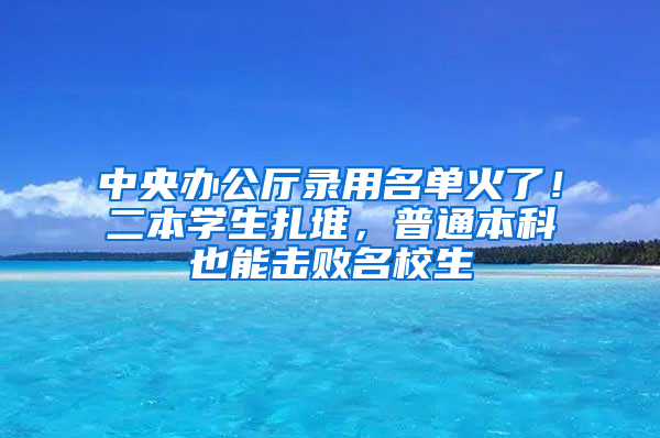 中央办公厅录用名单火了！二本学生扎堆，普通本科也能击败名校生