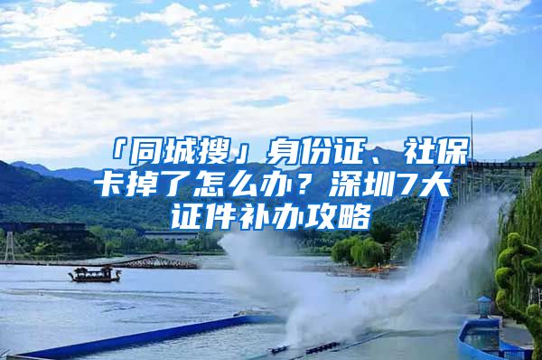 「同城搜」身份证、社保卡掉了怎么办？深圳7大证件补办攻略