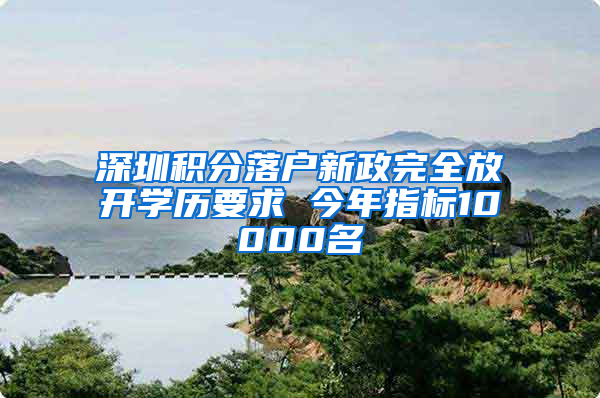 深圳积分落户新政完全放开学历要求 今年指标10000名